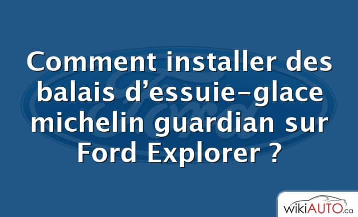 Comment installer des balais d’essuie-glace michelin guardian sur Ford Explorer ?