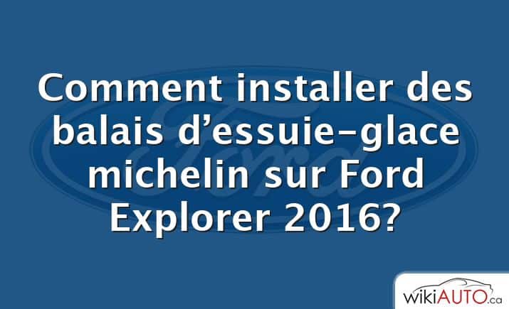 Comment installer des balais d’essuie-glace michelin sur Ford Explorer 2016?