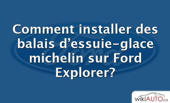 Comment installer des balais d’essuie-glace michelin sur Ford Explorer?