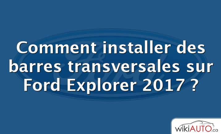 Comment installer des barres transversales sur Ford Explorer 2017 ?