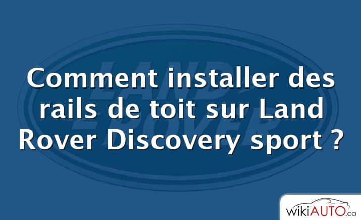 Comment installer des rails de toit sur Land Rover Discovery sport ?