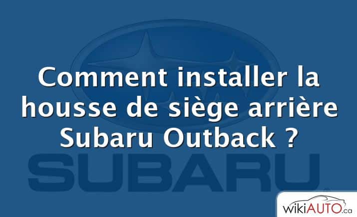 Comment installer la housse de siège arrière Subaru Outback ?
