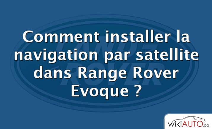Comment installer la navigation par satellite dans Range Rover Evoque ?