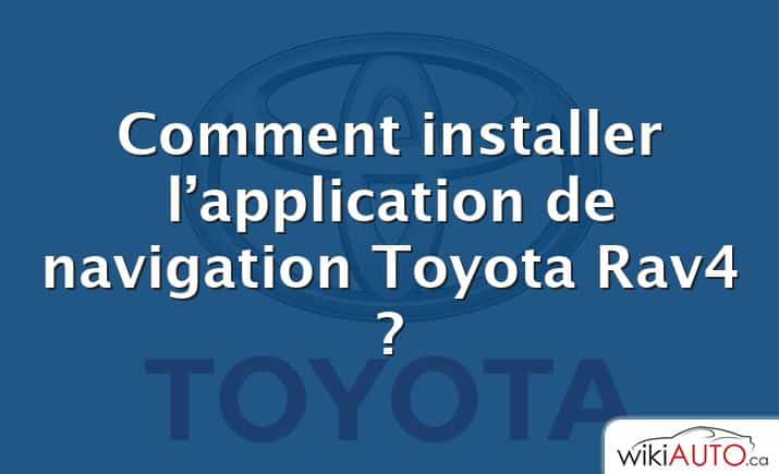 Comment installer l’application de navigation Toyota Rav4 ?