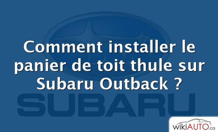 Comment installer le panier de toit thule sur Subaru Outback ?