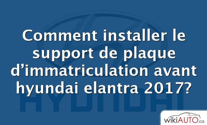 Comment installer le support de plaque d’immatriculation avant hyundai elantra 2017?