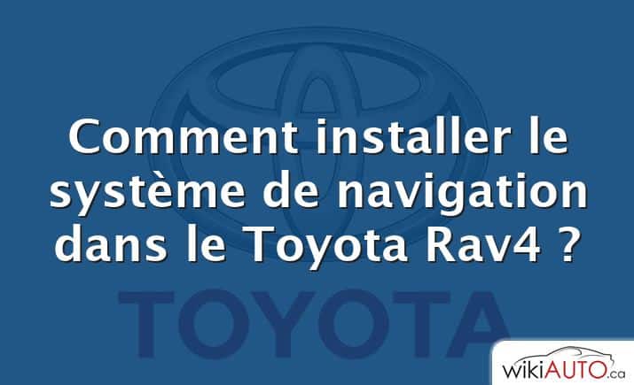 Comment installer le système de navigation dans le Toyota Rav4 ?