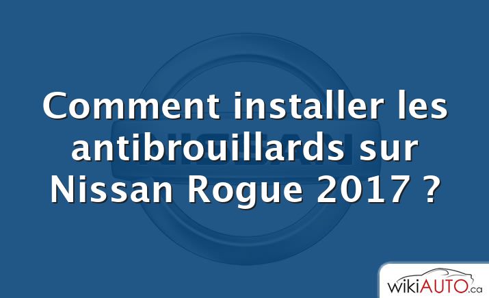 Comment installer les antibrouillards sur Nissan Rogue 2017 ?