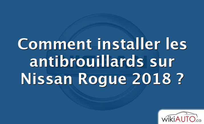 Comment installer les antibrouillards sur Nissan Rogue 2018 ?