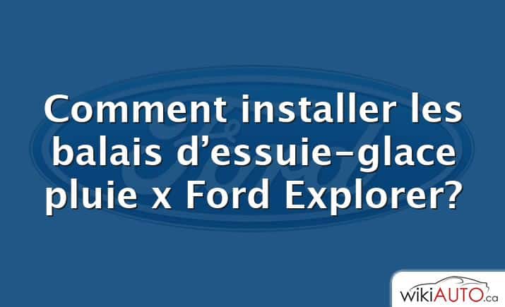 Comment installer les balais d’essuie-glace pluie x Ford Explorer?