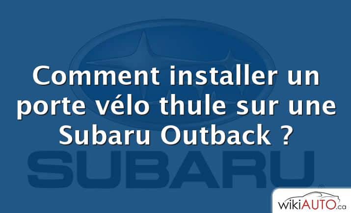 Comment installer un porte vélo thule sur une Subaru Outback ?