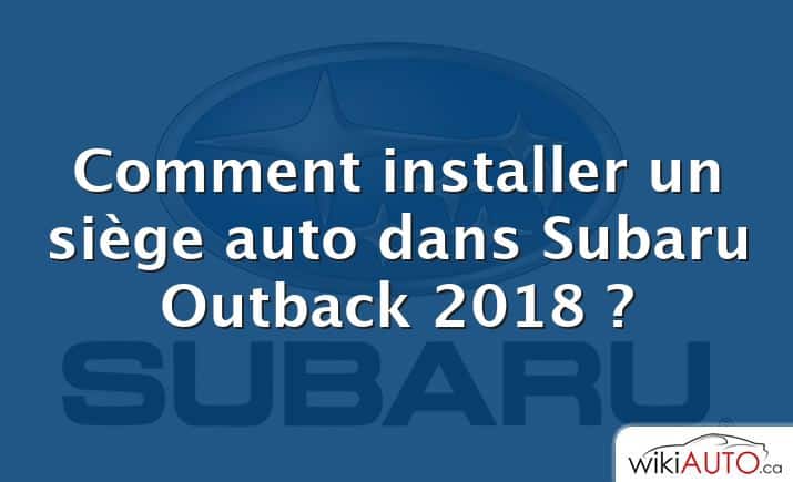 Comment installer un siège auto dans Subaru Outback 2018 ?