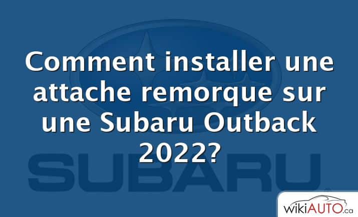 Comment installer une attache remorque sur une Subaru Outback 2022?