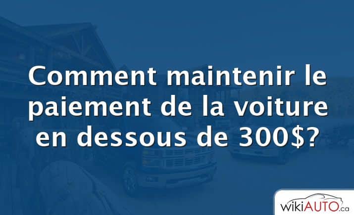 Comment maintenir le paiement de la voiture en dessous de 300$?