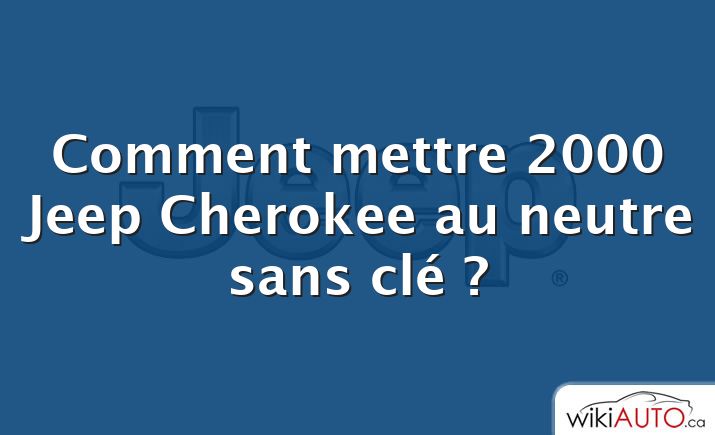 Comment mettre 2000 Jeep Cherokee au neutre sans clé ?