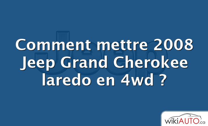 Comment mettre 2008 Jeep Grand Cherokee laredo en 4wd ?