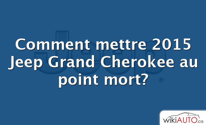 Comment mettre 2015 Jeep Grand Cherokee au point mort?