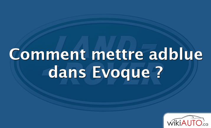 Comment mettre adblue dans Evoque ?