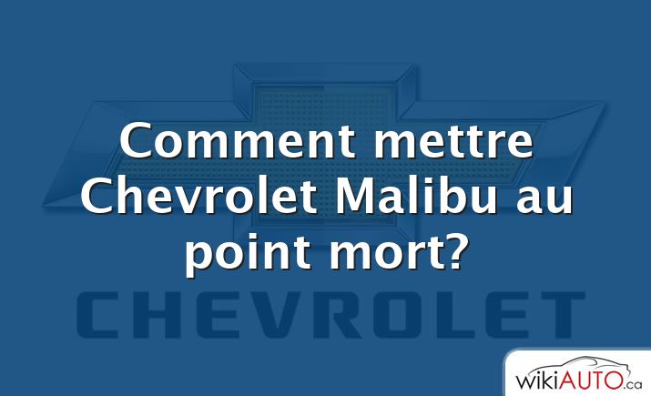 Comment mettre Chevrolet Malibu au point mort?