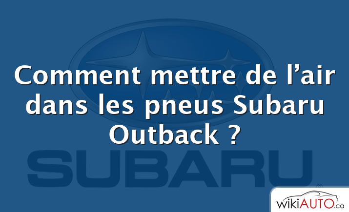 Comment mettre de l’air dans les pneus Subaru Outback ?