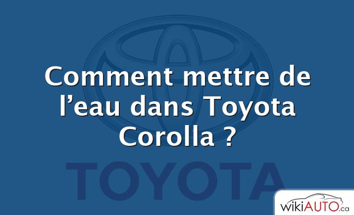 Comment mettre de l’eau dans Toyota Corolla ?