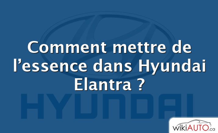 Comment mettre de l’essence dans Hyundai Elantra ?
