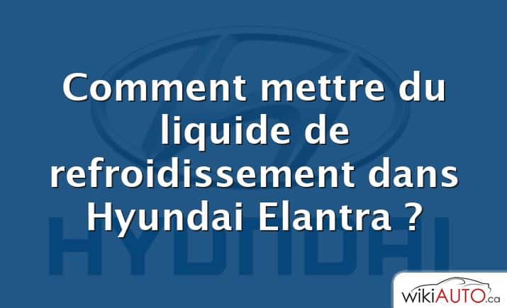 Comment mettre du liquide de refroidissement dans Hyundai Elantra ?