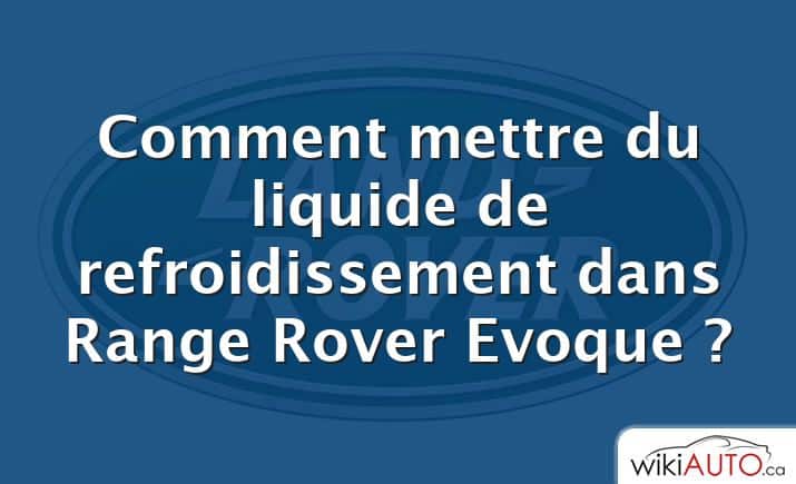 Comment mettre du liquide de refroidissement dans Range Rover Evoque ?