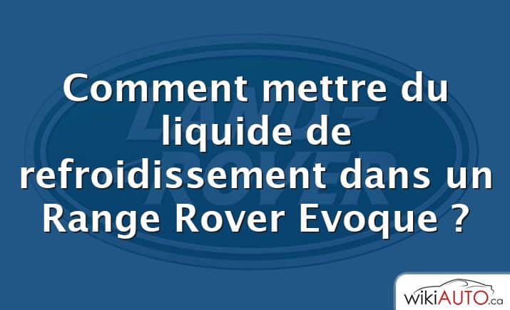 Comment mettre du liquide de refroidissement dans un Range Rover Evoque ?