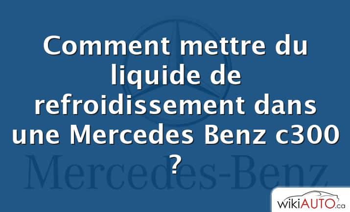 Comment mettre du liquide de refroidissement dans une Mercedes Benz c300 ?