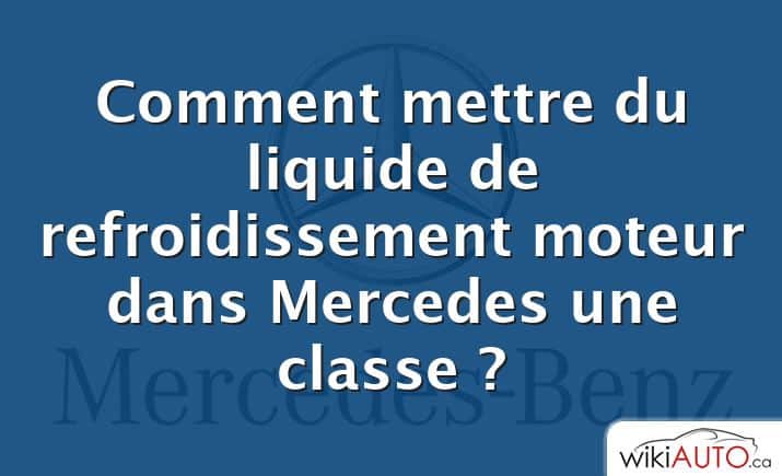Comment mettre du liquide de refroidissement moteur dans Mercedes une classe ?
