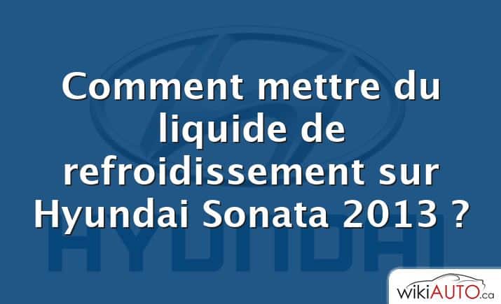 Comment mettre du liquide de refroidissement sur Hyundai Sonata 2013 ?