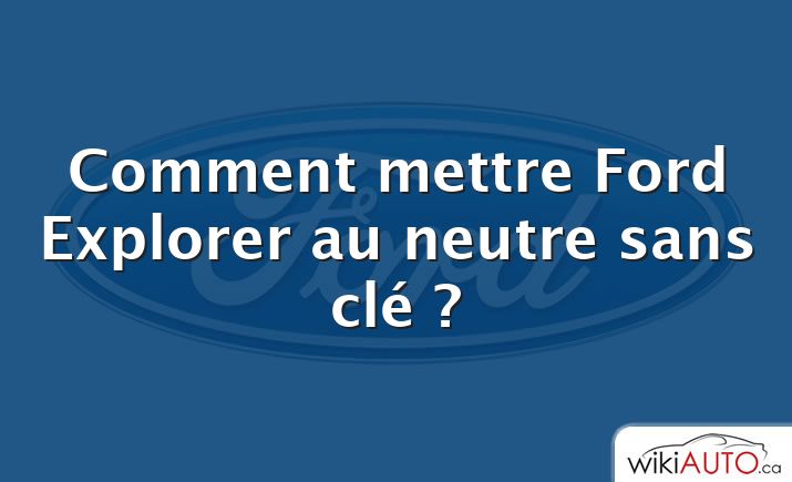 Comment mettre Ford Explorer au neutre sans clé ?