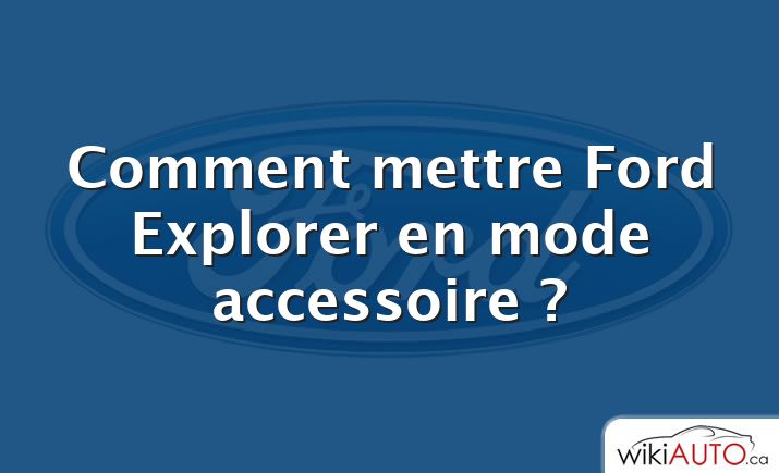 Comment mettre Ford Explorer en mode accessoire ?