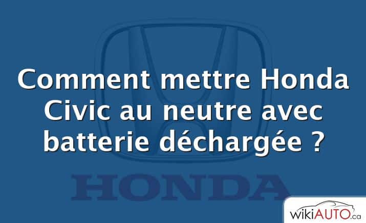 Comment mettre Honda Civic au neutre avec batterie déchargée ?