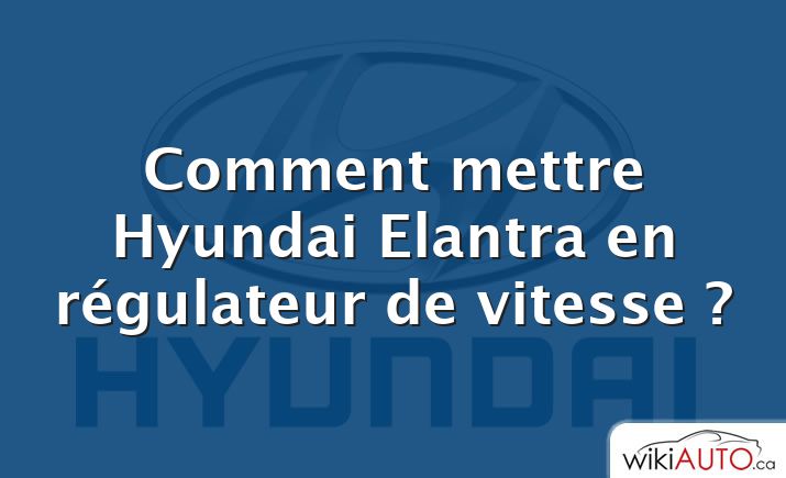 Comment mettre Hyundai Elantra en régulateur de vitesse ?