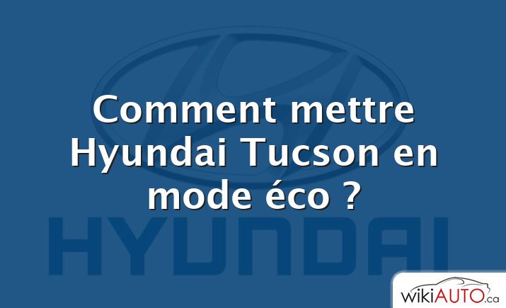 Comment mettre Hyundai Tucson en mode éco ?