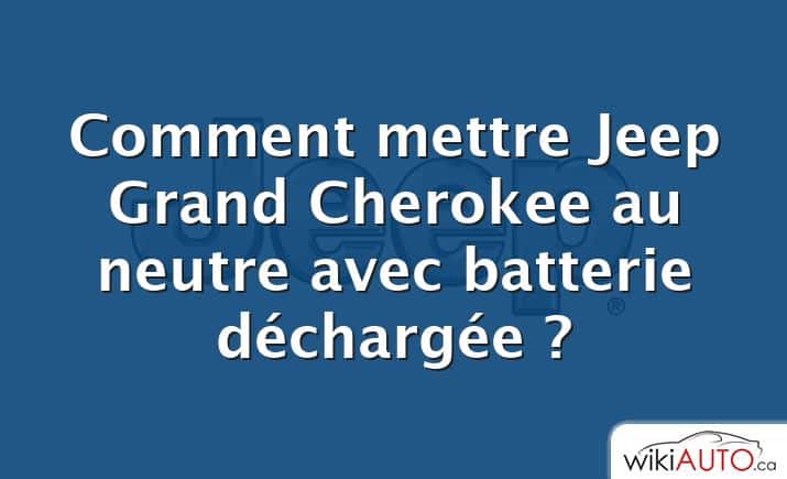 Comment mettre Jeep Grand Cherokee au neutre avec batterie déchargée ?