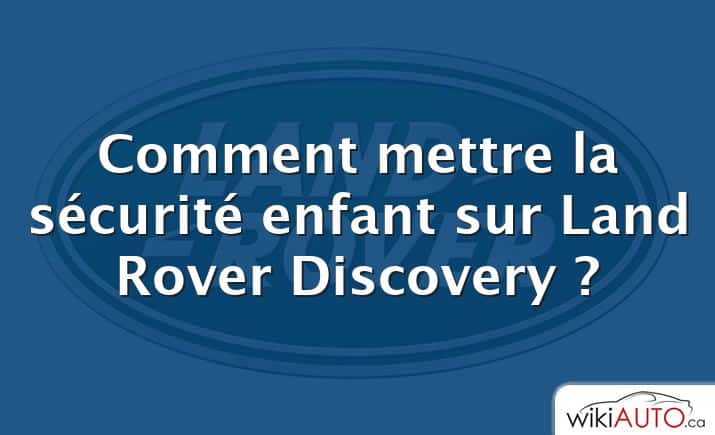 Comment mettre la sécurité enfant sur Land Rover Discovery ?