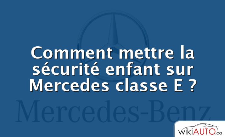 Comment mettre la sécurité enfant sur Mercedes classe E ?