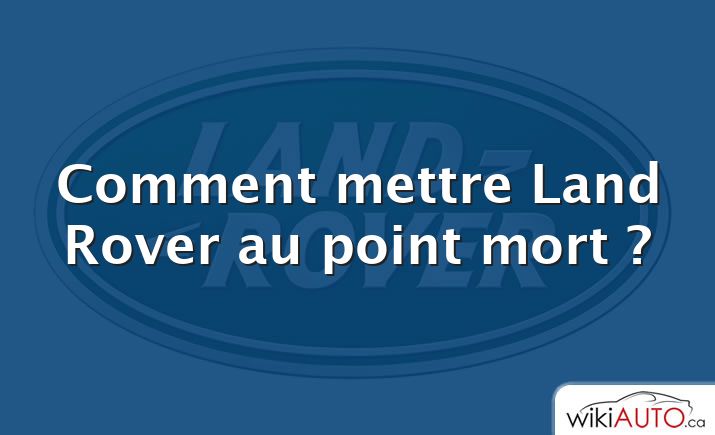 Comment mettre Land Rover au point mort ?