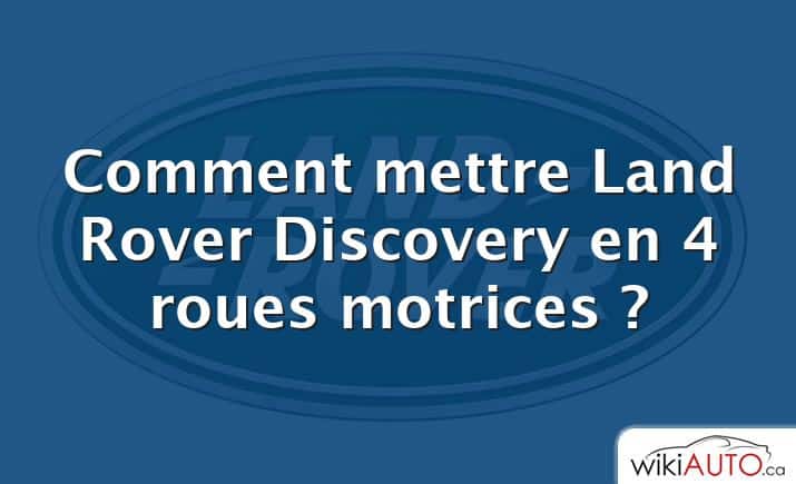 Comment mettre Land Rover Discovery en 4 roues motrices ?