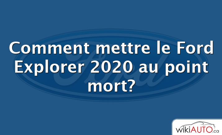 Comment mettre le Ford Explorer 2020 au point mort?