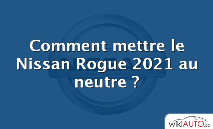 Comment mettre le Nissan Rogue 2021 au neutre ?