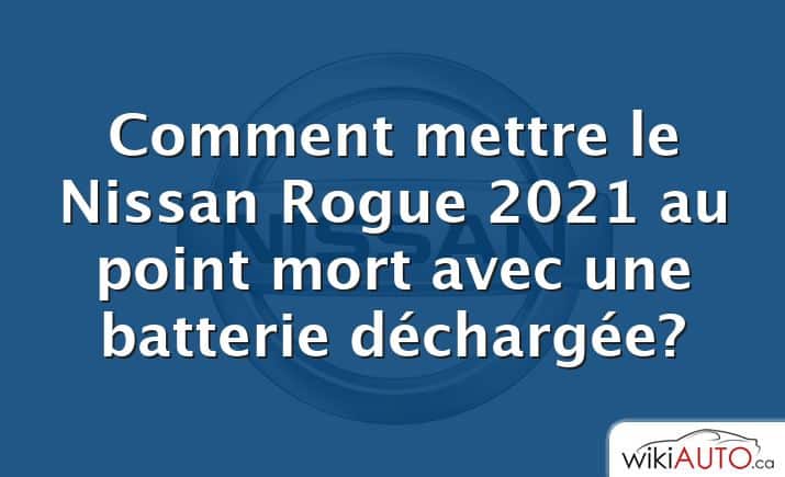 Comment mettre le Nissan Rogue 2021 au point mort avec une batterie déchargée?