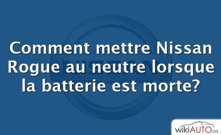 Comment mettre Nissan Rogue au neutre lorsque la batterie est morte?