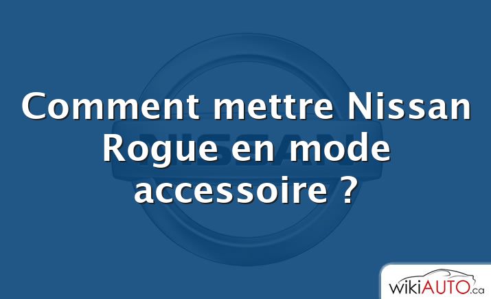 Comment mettre Nissan Rogue en mode accessoire ?