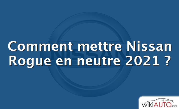 Comment mettre Nissan Rogue en neutre 2021 ?