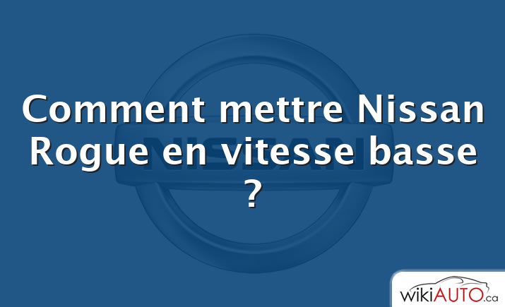 Comment mettre Nissan Rogue en vitesse basse ?