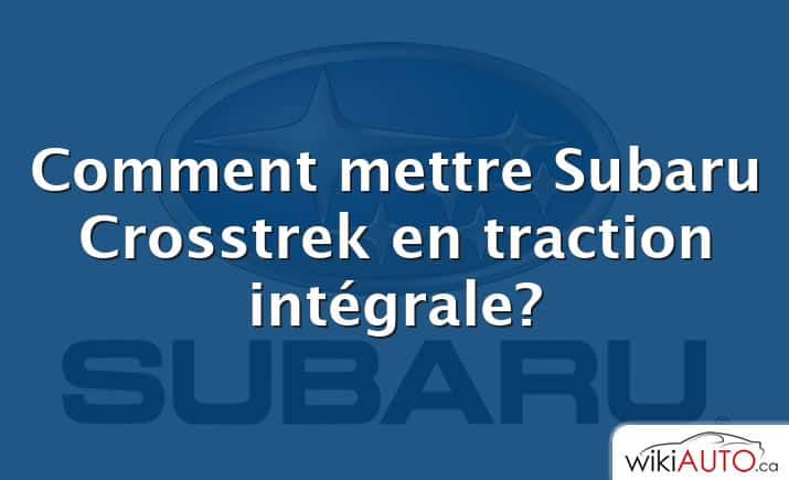 Comment mettre Subaru Crosstrek en traction intégrale?